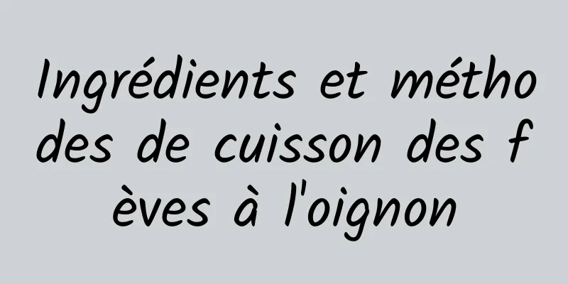 Ingrédients et méthodes de cuisson des fèves à l'oignon