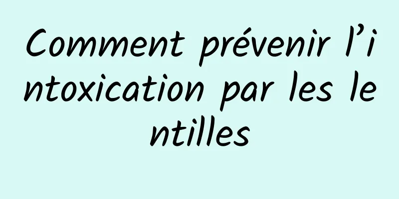 Comment prévenir l’intoxication par les lentilles