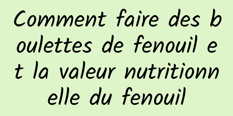 Comment faire des boulettes de fenouil et la valeur nutritionnelle du fenouil