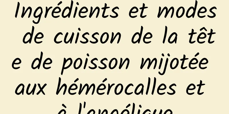 Ingrédients et modes de cuisson de la tête de poisson mijotée aux hémérocalles et à l'angélique