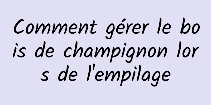 Comment gérer le bois de champignon lors de l'empilage