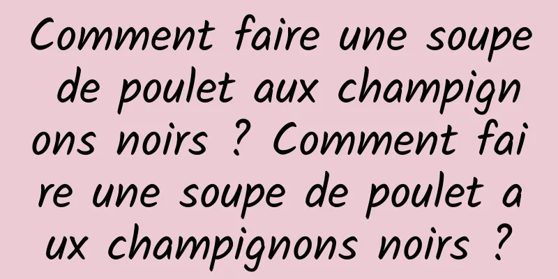 Comment faire une soupe de poulet aux champignons noirs ? Comment faire une soupe de poulet aux champignons noirs ?