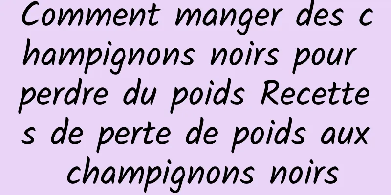 Comment manger des champignons noirs pour perdre du poids Recettes de perte de poids aux champignons noirs