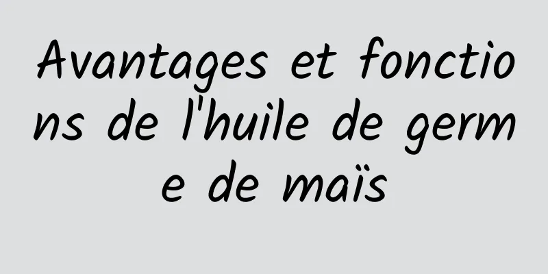 Avantages et fonctions de l'huile de germe de maïs