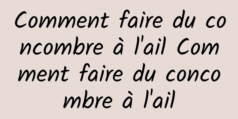 Comment faire du concombre à l'ail Comment faire du concombre à l'ail