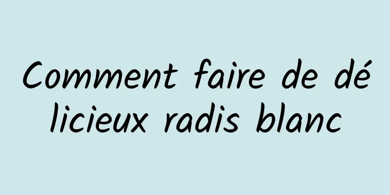 Comment faire de délicieux radis blanc