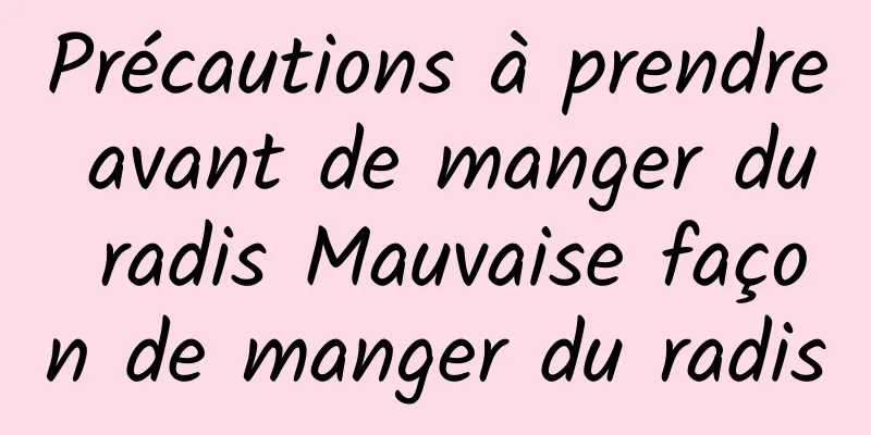 Précautions à prendre avant de manger du radis Mauvaise façon de manger du radis