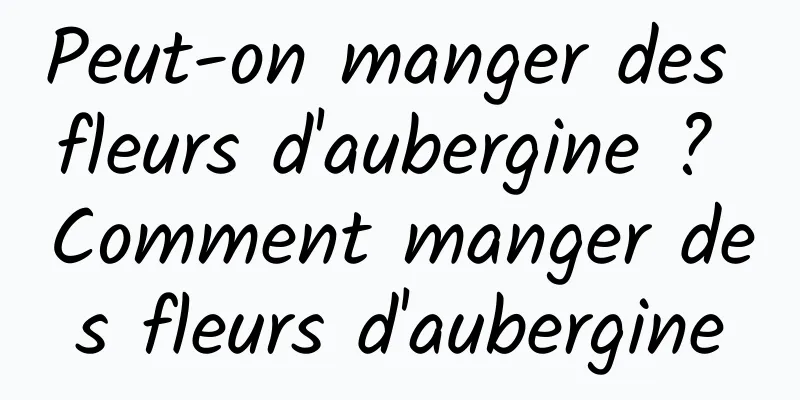 Peut-on manger des fleurs d'aubergine ? Comment manger des fleurs d'aubergine