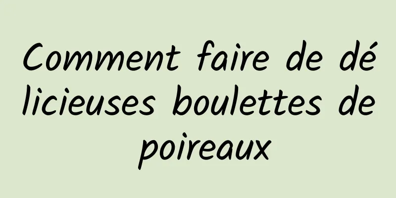 Comment faire de délicieuses boulettes de poireaux