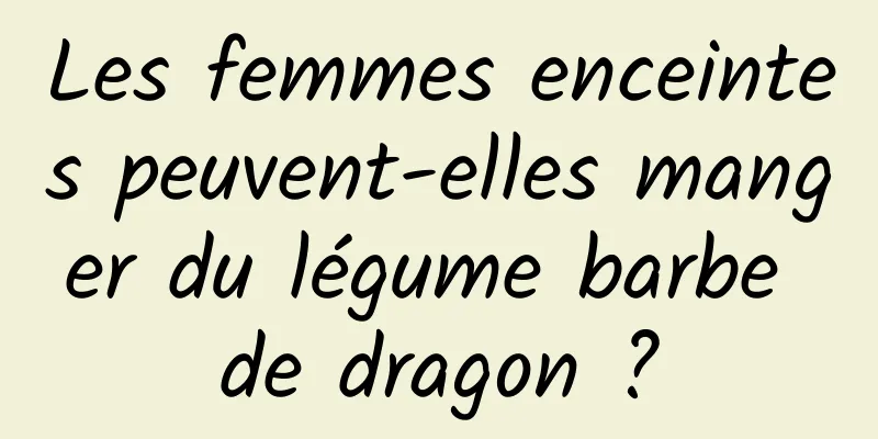 Les femmes enceintes peuvent-elles manger du légume barbe de dragon ?