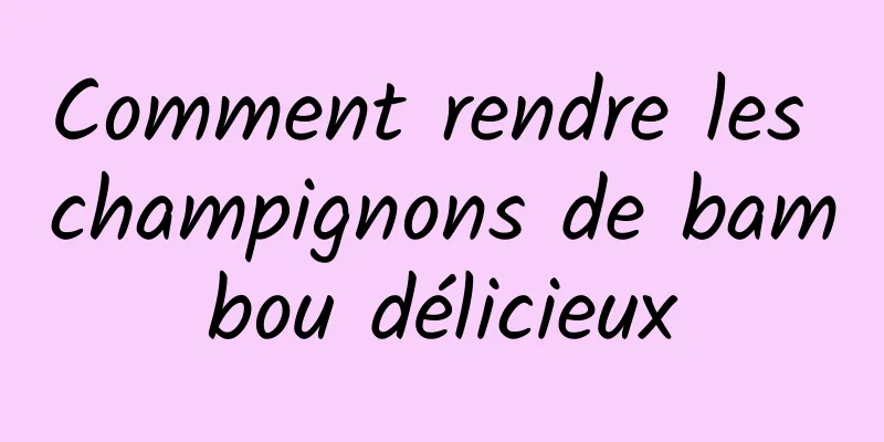 Comment rendre les champignons de bambou délicieux