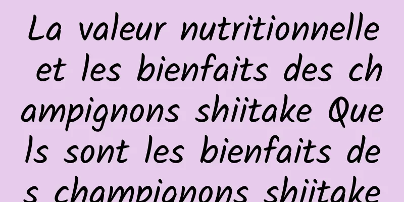 La valeur nutritionnelle et les bienfaits des champignons shiitake Quels sont les bienfaits des champignons shiitake
