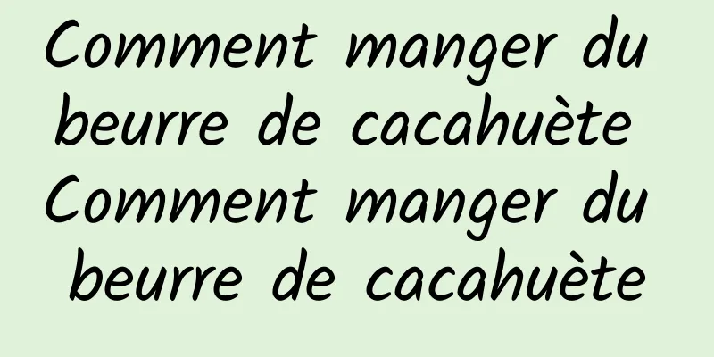 Comment manger du beurre de cacahuète Comment manger du beurre de cacahuète
