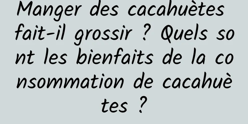 Manger des cacahuètes fait-il grossir ? Quels sont les bienfaits de la consommation de cacahuètes ?