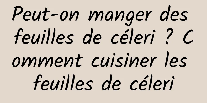 Peut-on manger des feuilles de céleri ? Comment cuisiner les feuilles de céleri