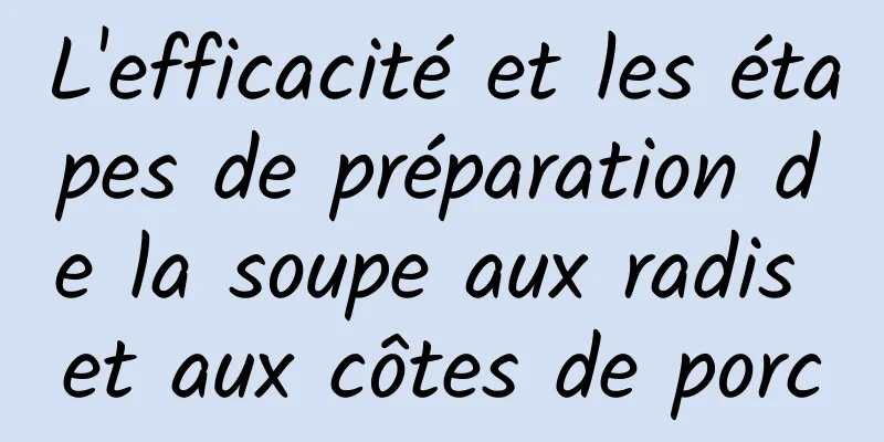 L'efficacité et les étapes de préparation de la soupe aux radis et aux côtes de porc
