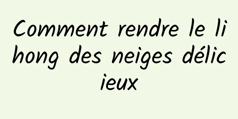 Comment rendre le lihong des neiges délicieux