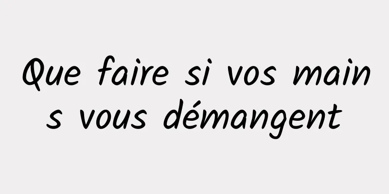 Que faire si vos mains vous démangent