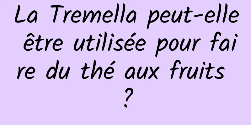 La Tremella peut-elle être utilisée pour faire du thé aux fruits ?