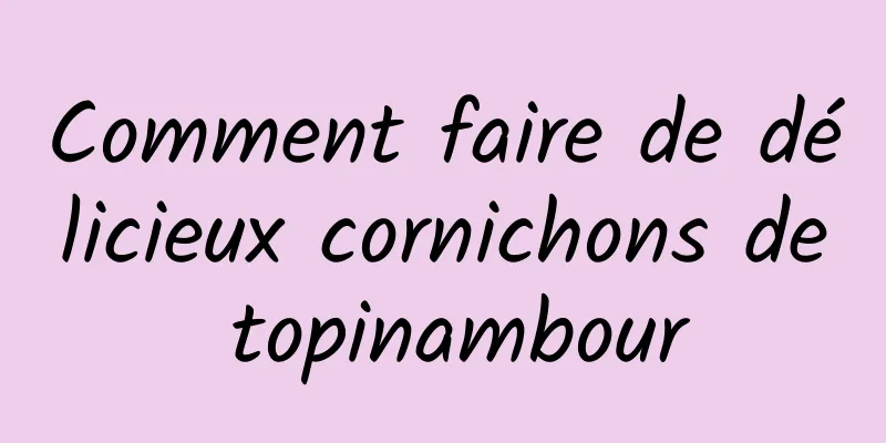 Comment faire de délicieux cornichons de topinambour