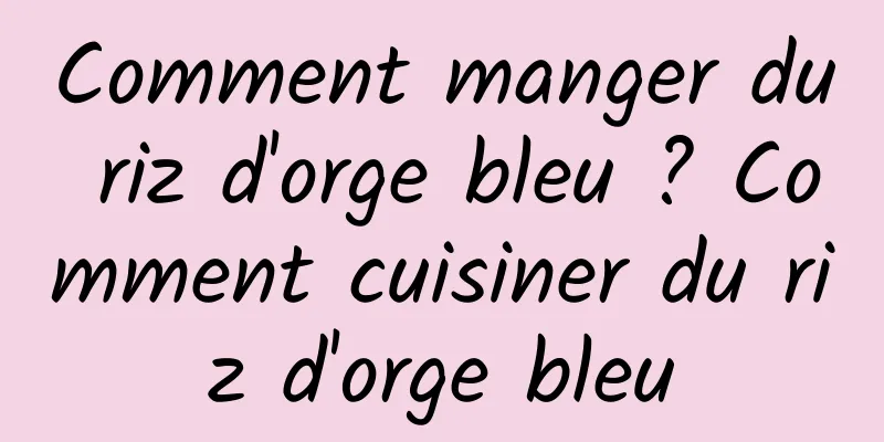 Comment manger du riz d'orge bleu ? Comment cuisiner du riz d'orge bleu