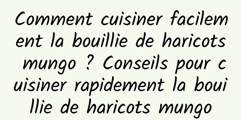 Comment cuisiner facilement la bouillie de haricots mungo ? Conseils pour cuisiner rapidement la bouillie de haricots mungo