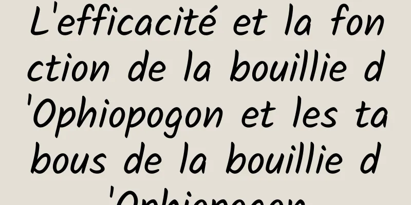 L'efficacité et la fonction de la bouillie d'Ophiopogon et les tabous de la bouillie d'Ophiopogon