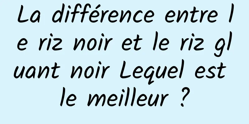 La différence entre le riz noir et le riz gluant noir Lequel est le meilleur ?