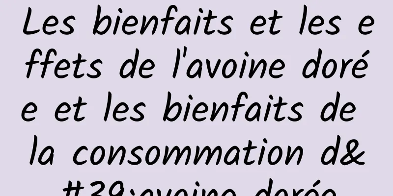 Les bienfaits et les effets de l'avoine dorée et les bienfaits de la consommation d'avoine dorée