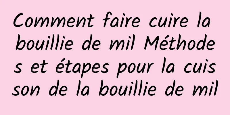 Comment faire cuire la bouillie de mil Méthodes et étapes pour la cuisson de la bouillie de mil