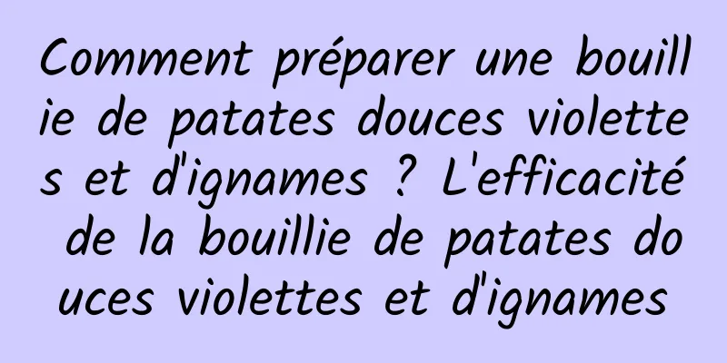 Comment préparer une bouillie de patates douces violettes et d'ignames ? L'efficacité de la bouillie de patates douces violettes et d'ignames