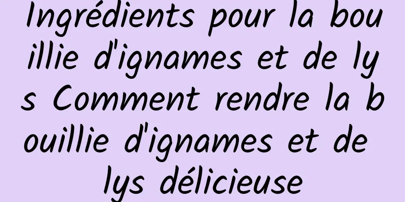 Ingrédients pour la bouillie d'ignames et de lys Comment rendre la bouillie d'ignames et de lys délicieuse