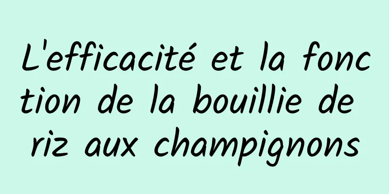 L'efficacité et la fonction de la bouillie de riz aux champignons