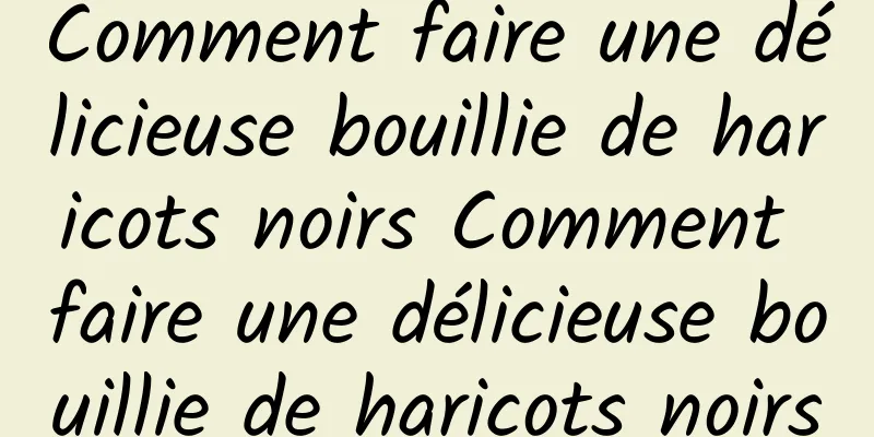 Comment faire une délicieuse bouillie de haricots noirs Comment faire une délicieuse bouillie de haricots noirs