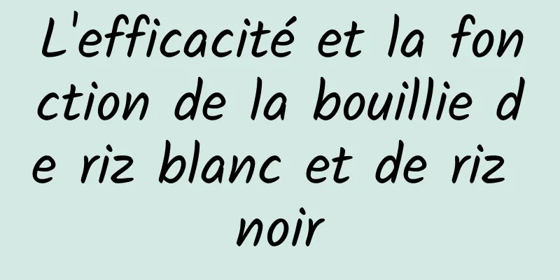 L'efficacité et la fonction de la bouillie de riz blanc et de riz noir