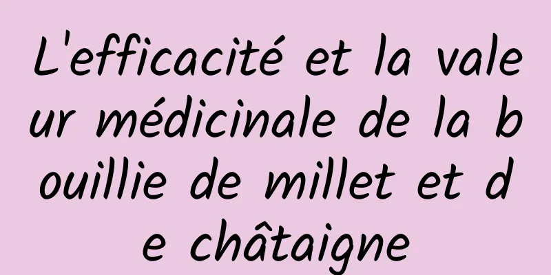 L'efficacité et la valeur médicinale de la bouillie de millet et de châtaigne