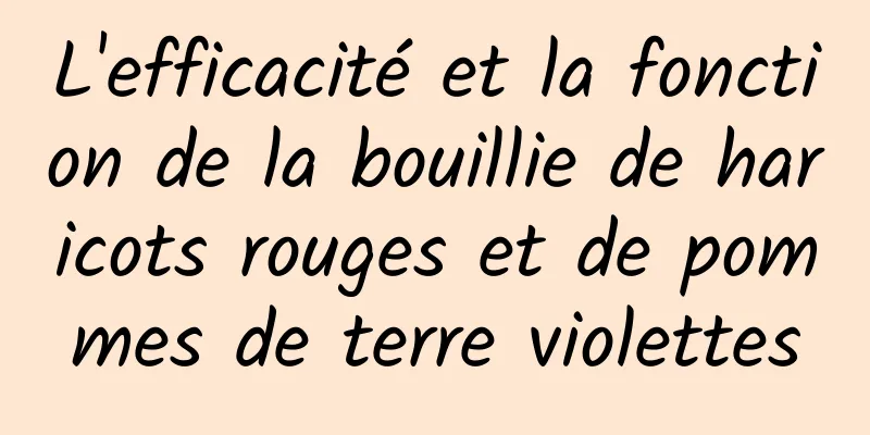 L'efficacité et la fonction de la bouillie de haricots rouges et de pommes de terre violettes