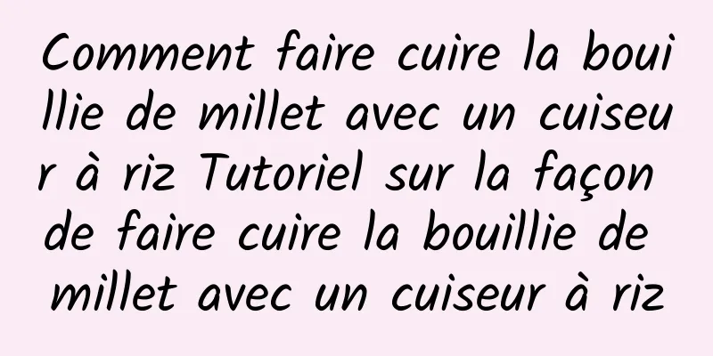 Comment faire cuire la bouillie de millet avec un cuiseur à riz Tutoriel sur la façon de faire cuire la bouillie de millet avec un cuiseur à riz