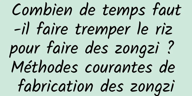 Combien de temps faut-il faire tremper le riz pour faire des zongzi ? Méthodes courantes de fabrication des zongzi