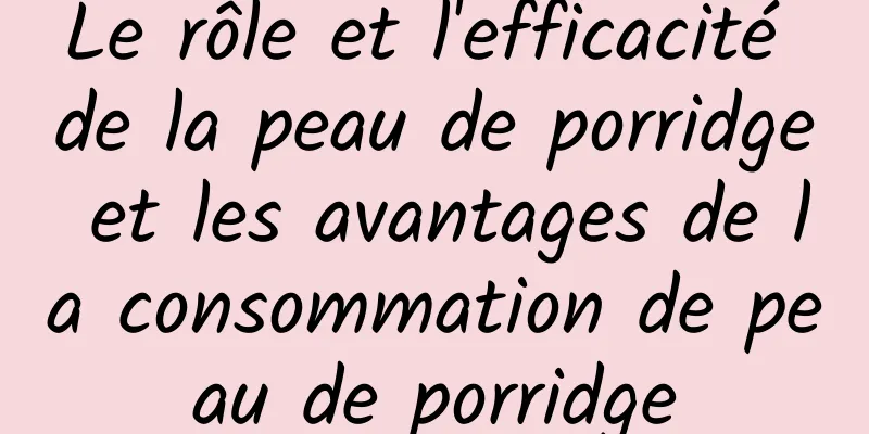 Le rôle et l'efficacité de la peau de porridge et les avantages de la consommation de peau de porridge