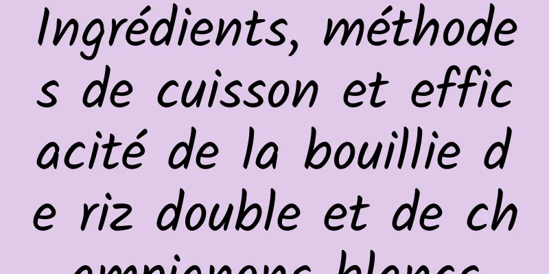 Ingrédients, méthodes de cuisson et efficacité de la bouillie de riz double et de champignons blancs
