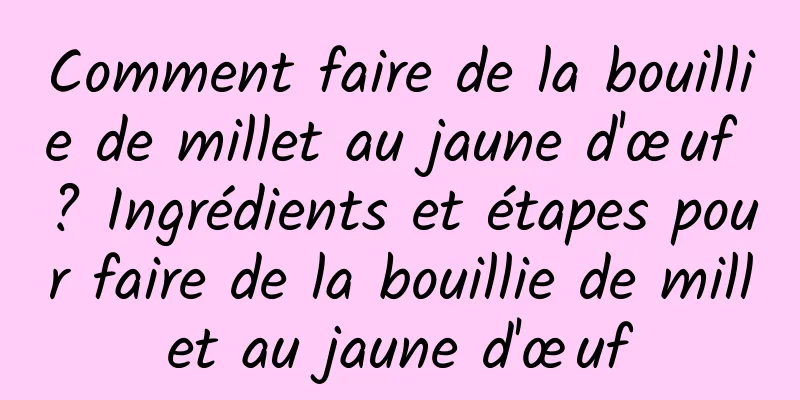 Comment faire de la bouillie de millet au jaune d'œuf ? Ingrédients et étapes pour faire de la bouillie de millet au jaune d'œuf