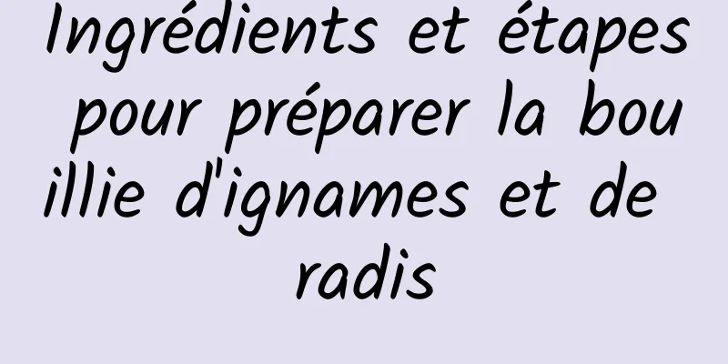 Ingrédients et étapes pour préparer la bouillie d'ignames et de radis