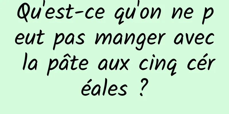Qu'est-ce qu'on ne peut pas manger avec la pâte aux cinq céréales ?