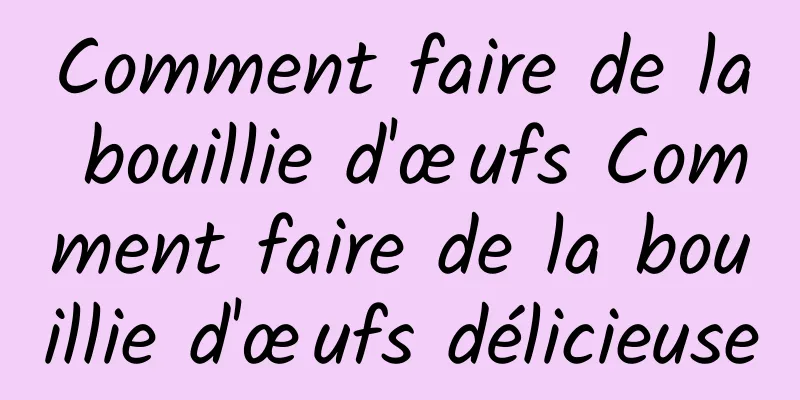 Comment faire de la bouillie d'œufs Comment faire de la bouillie d'œufs délicieuse