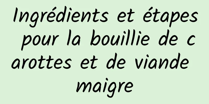 Ingrédients et étapes pour la bouillie de carottes et de viande maigre