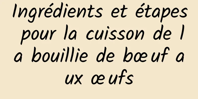 Ingrédients et étapes pour la cuisson de la bouillie de bœuf aux œufs