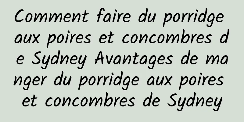 Comment faire du porridge aux poires et concombres de Sydney Avantages de manger du porridge aux poires et concombres de Sydney