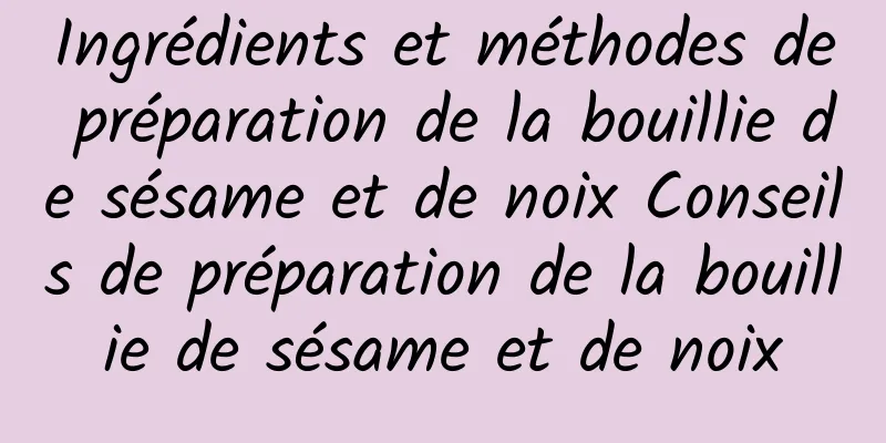 Ingrédients et méthodes de préparation de la bouillie de sésame et de noix Conseils de préparation de la bouillie de sésame et de noix