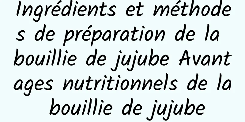 Ingrédients et méthodes de préparation de la bouillie de jujube Avantages nutritionnels de la bouillie de jujube